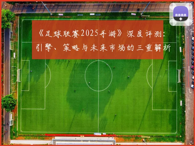 《足球联赛2025手游》深度评测：引擎、策略与未来市场的三重解析