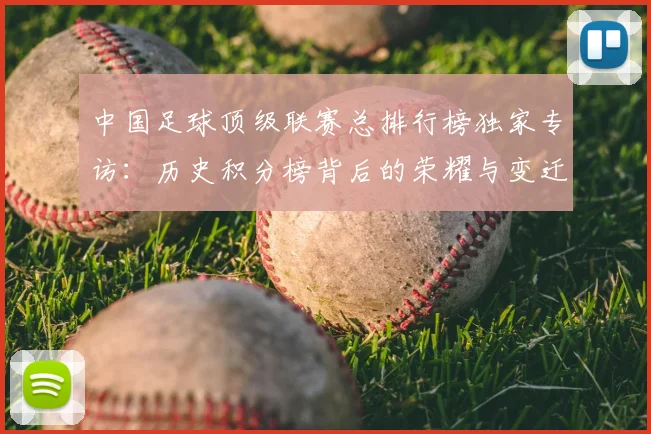 中国足球顶级联赛总排行榜独家专访：历史积分榜背后的荣耀与变迁