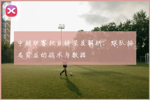 中超联赛积分榜深度解析：球队排名背后的战术与数据