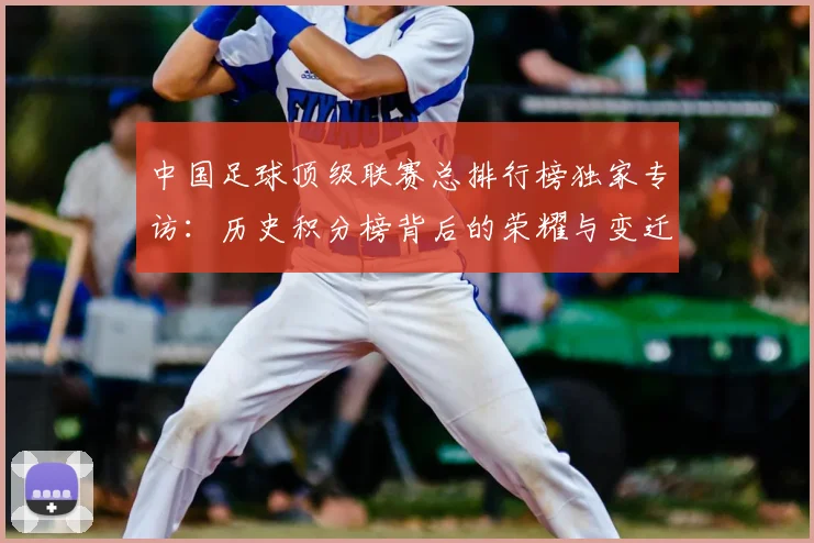 中国足球顶级联赛总排行榜独家专访：历史积分榜背后的荣耀与变迁