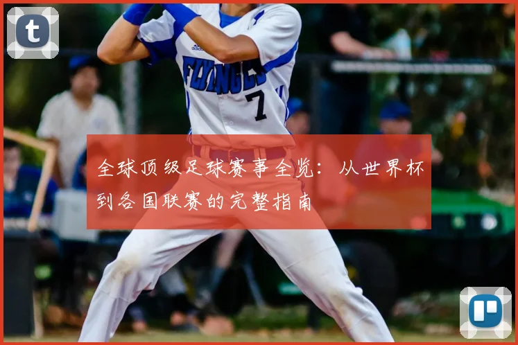 全球顶级足球赛事全览：从世界杯到各国联赛的完整指南